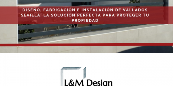 Diseño, fabricación e instalación de vallados Sevilla: la solución perfecta para proteger tu propiedad