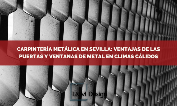 Carpintería metálica Sevilla: ventajas de las puertas y ventanas de metal en climas cálidos